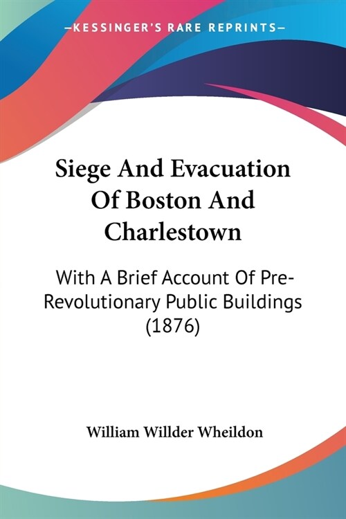 Siege And Evacuation Of Boston And Charlestown: With A Brief Account Of Pre-Revolutionary Public Buildings (1876) (Paperback)