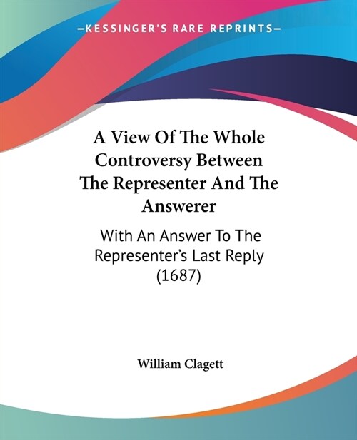 A View Of The Whole Controversy Between The Representer And The Answerer: With An Answer To The Representers Last Reply (1687) (Paperback)