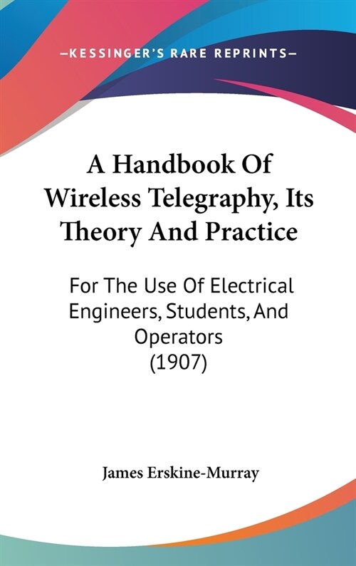 A Handbook Of Wireless Telegraphy, Its Theory And Practice: For The Use Of Electrical Engineers, Students, And Operators (1907) (Hardcover)
