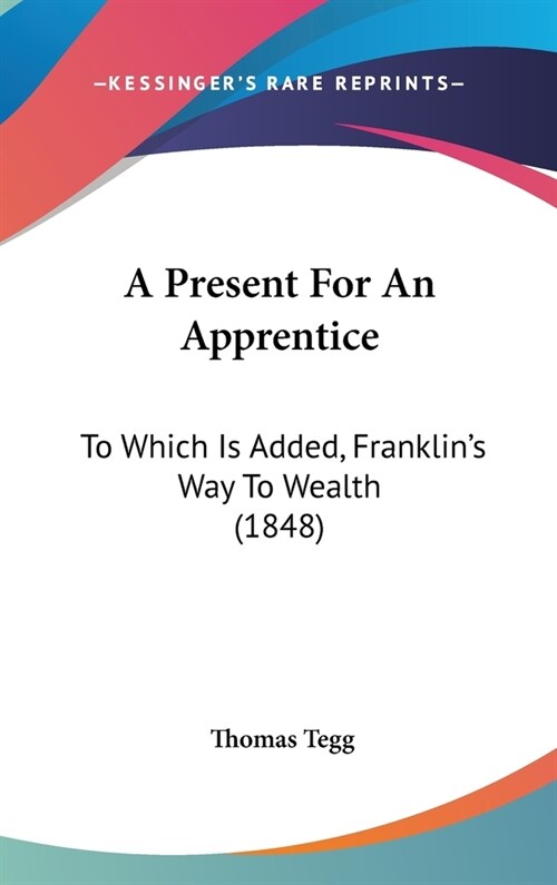 A Present For An Apprentice: To Which Is Added, Franklins Way To Wealth (1848) (Hardcover)