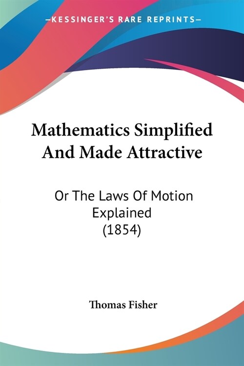 Mathematics Simplified And Made Attractive: Or The Laws Of Motion Explained (1854) (Paperback)