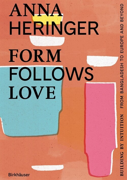 Form Follows Love: Building by Intuition - From Bangladesh to Europe and Beyond (Hardcover)