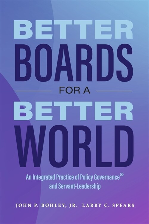 Better Boards for a Better World: An Integrated Practice of Policy Governance(r) and Servant-Leadership (Paperback)