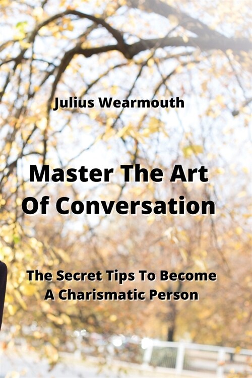 Master The Art Of Conversation: The Secret Tips To Become A Charismatic Person (Paperback)