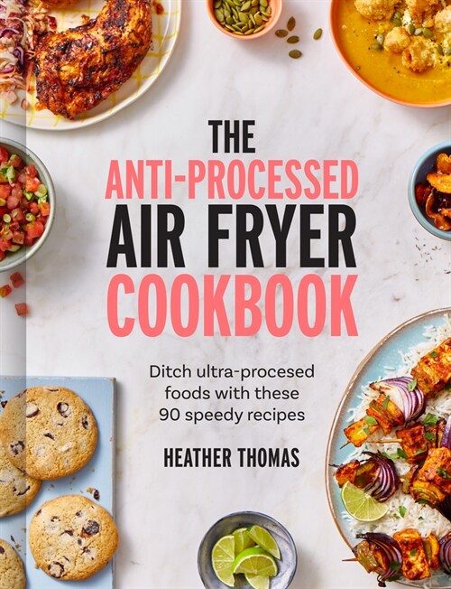 The Anti-Processed Air Fryer Cookbook : Ditch Ultra-Processed Food with These 90 Speedy Recipes (Hardcover)