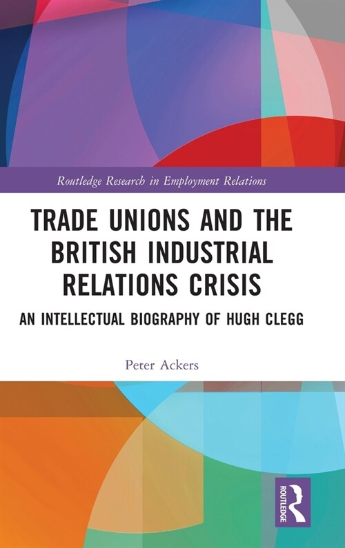 Trade Unions and the British Industrial Relations Crisis : An Intellectual Biography of Hugh Clegg (Hardcover)