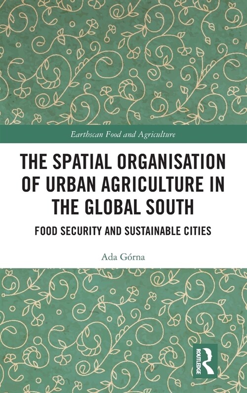 The Spatial Organisation of Urban Agriculture in the Global South : Food Security and Sustainable Cities (Hardcover)