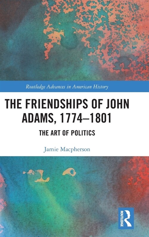 The Friendships of John Adams, 1774-1801 : The Art of Politics (Hardcover)