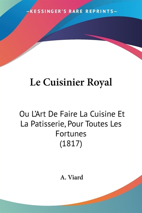 Le Cuisinier Royal: Ou LArt De Faire La Cuisine Et La Patisserie, Pour Toutes Les Fortunes (1817) (Paperback)