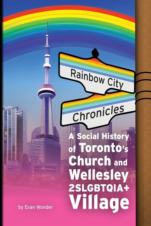 Rainbow City Chronicles: A Social History of Torontos Church and Wellesley 2SLGBTQIA+ Village (Paperback)