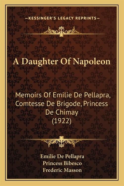 A Daughter Of Napoleon: Memoirs Of Emilie De Pellapra, Comtesse De Brigode, Princess De Chimay (1922) (Paperback)