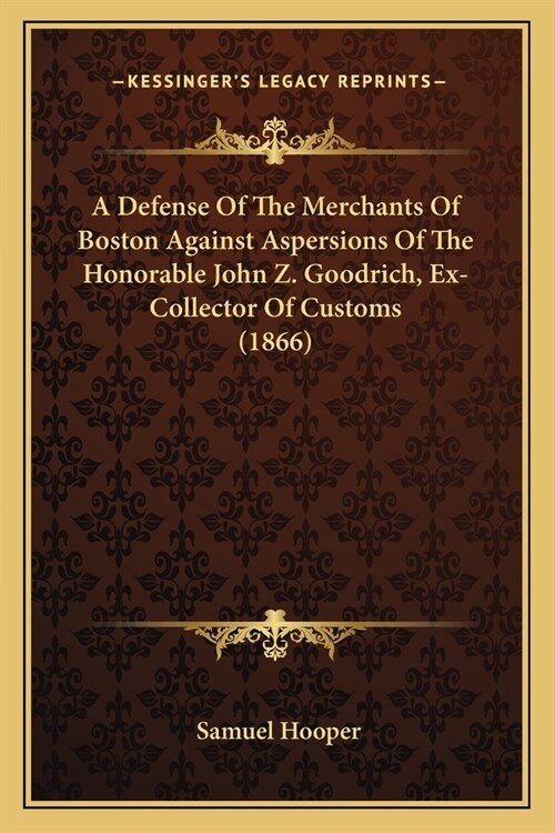 A Defense Of The Merchants Of Boston Against Aspersions Of The Honorable John Z. Goodrich, Ex-Collector Of Customs (1866) (Paperback)