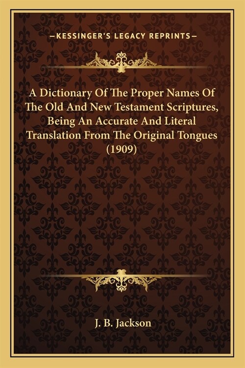 A Dictionary Of The Proper Names Of The Old And New Testament Scriptures, Being An Accurate And Literal Translation From The Original Tongues (1909) (Paperback)