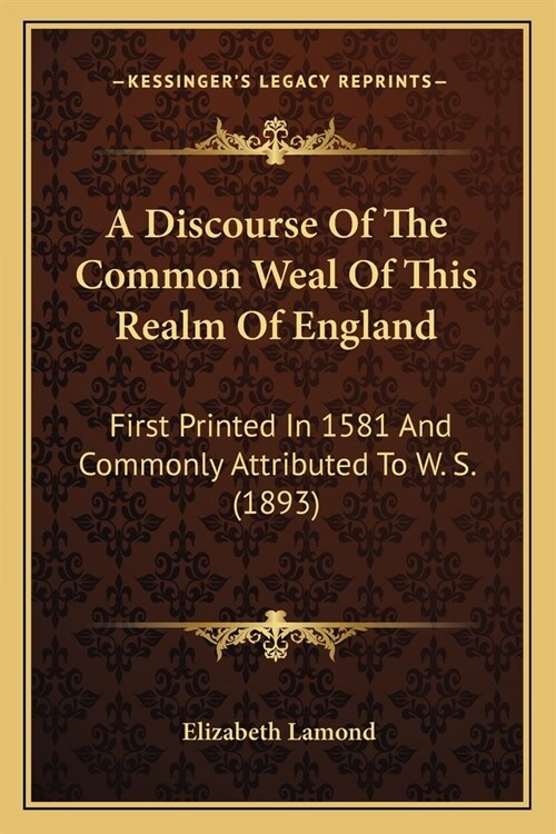 A Discourse Of The Common Weal Of This Realm Of England: First Printed In 1581 And Commonly Attributed To W. S. (1893) (Paperback)