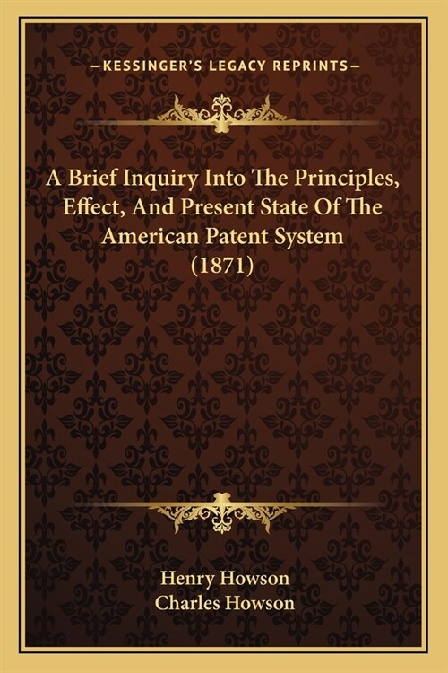 A Brief Inquiry Into The Principles, Effect, And Present State Of The American Patent System (1871) (Paperback)