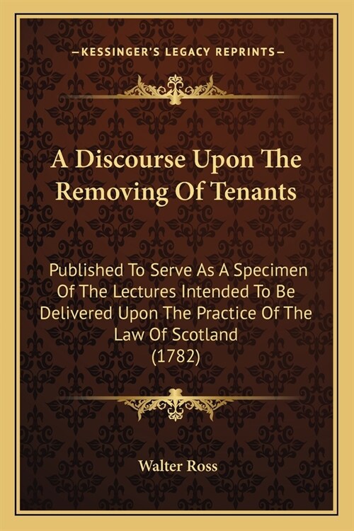 A Discourse Upon The Removing Of Tenants: Published To Serve As A Specimen Of The Lectures Intended To Be Delivered Upon The Practice Of The Law Of Sc (Paperback)