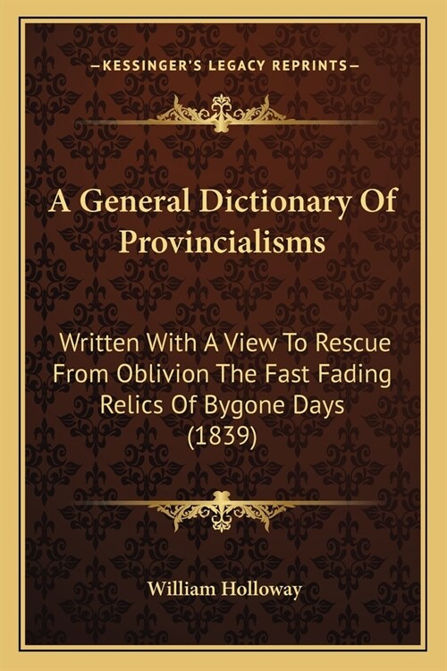 A General Dictionary Of Provincialisms: Written With A View To Rescue From Oblivion The Fast Fading Relics Of Bygone Days (1839) (Paperback)