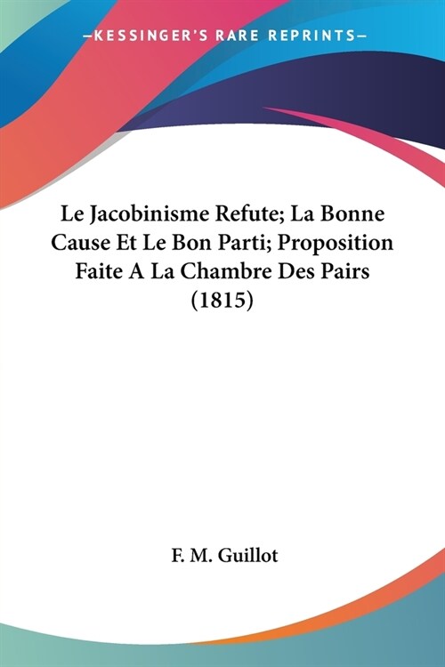 Le Jacobinisme Refute; La Bonne Cause Et Le Bon Parti; Proposition Faite A La Chambre Des Pairs (1815) (Paperback)