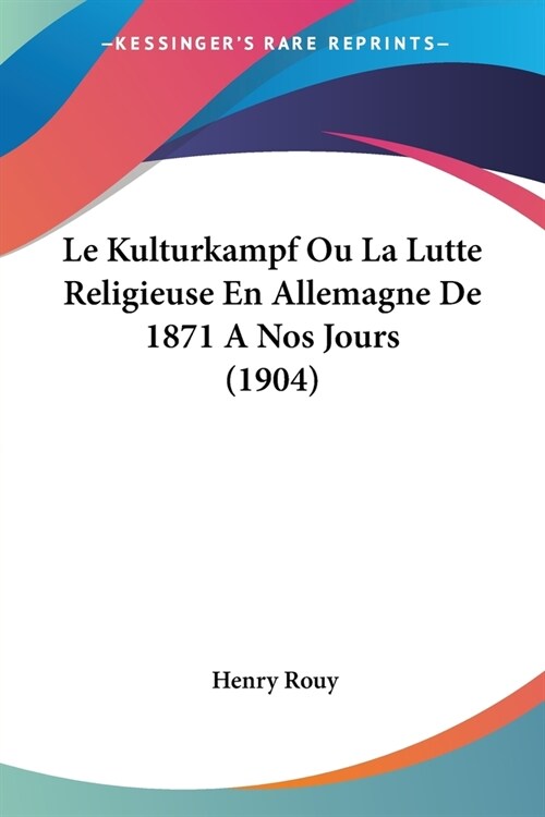 Le Kulturkampf Ou La Lutte Religieuse En Allemagne De 1871 A Nos Jours (1904) (Paperback)