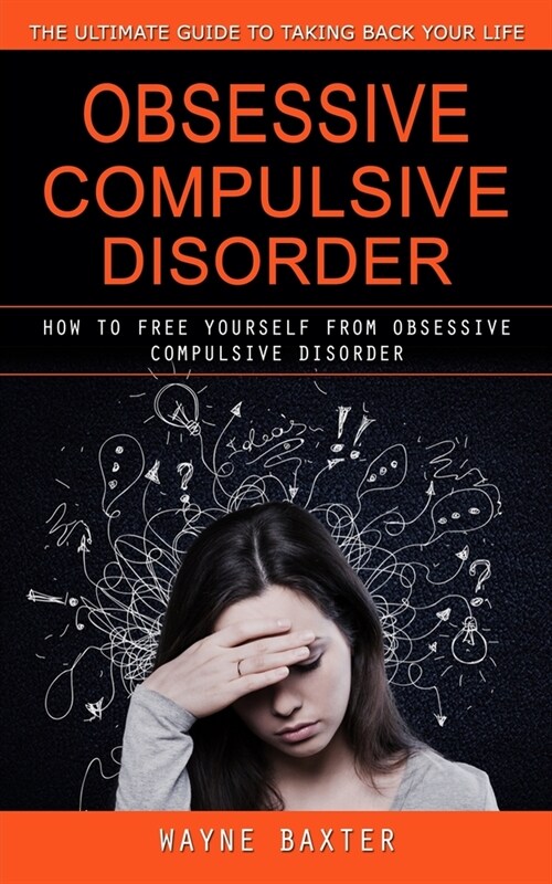 Obsessive Compulsive Disorder: The Ultimate Guide to Taking Back Your Life (How to Free Yourself From Obsessive Compulsive Disorder) (Paperback)