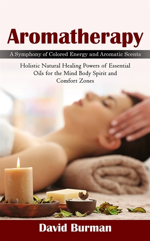 Aromatherapy: A Symphony of Colored Energy and Aromatic Scents (Holistic Natural Healing Powers of Essential Oils for the Mind Body (Paperback)