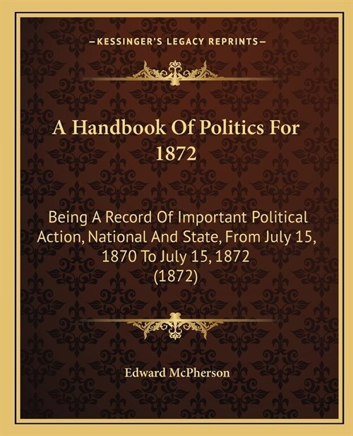 A Handbook Of Politics For 1872: Being A Record Of Important Political Action, National And State, From July 15, 1870 To July 15, 1872 (1872) (Paperback)