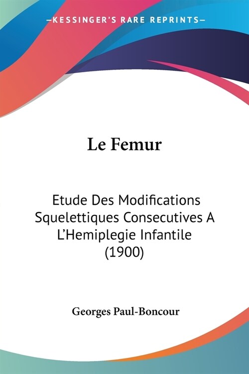 Le Femur: Etude Des Modifications Squelettiques Consecutives A LHemiplegie Infantile (1900) (Paperback)