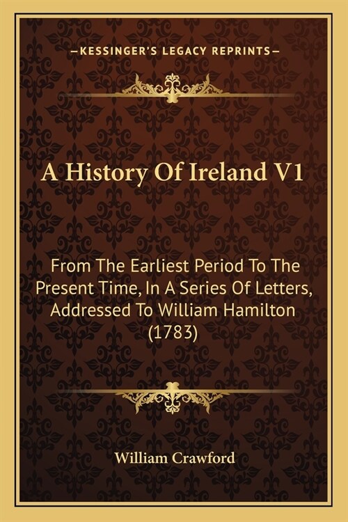 A History Of Ireland V1: From The Earliest Period To The Present Time, In A Series Of Letters, Addressed To William Hamilton (1783) (Paperback)