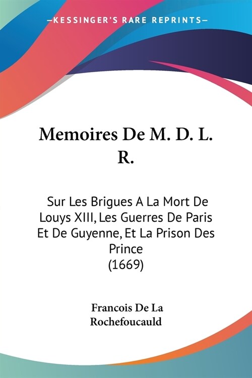 Memoires De M. D. L. R.: Sur Les Brigues A La Mort De Louys XIII, Les Guerres De Paris Et De Guyenne, Et La Prison Des Prince (1669) (Paperback)