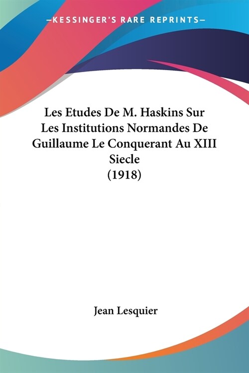 Les Etudes De M. Haskins Sur Les Institutions Normandes De Guillaume Le Conquerant Au XIII Siecle (1918) (Paperback)
