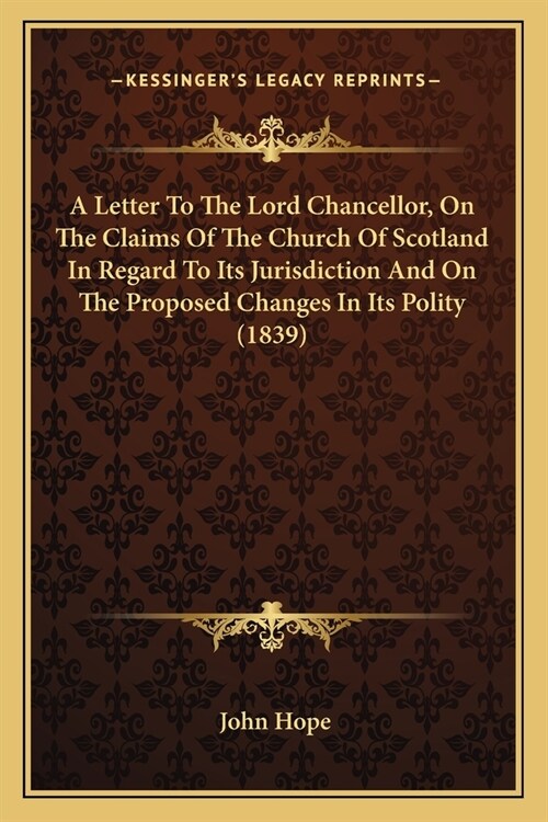 A Letter To The Lord Chancellor, On The Claims Of The Church Of Scotland In Regard To Its Jurisdiction And On The Proposed Changes In Its Polity (1839 (Paperback)