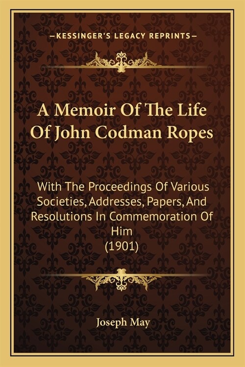 A Memoir Of The Life Of John Codman Ropes: With The Proceedings Of Various Societies, Addresses, Papers, And Resolutions In Commemoration Of Him (1901 (Paperback)