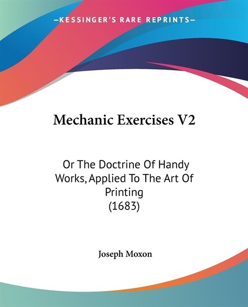 Mechanic Exercises V2: Or The Doctrine Of Handy Works, Applied To The Art Of Printing (1683) (Paperback)