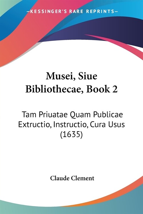 Musei, Siue Bibliothecae, Book 2: Tam Priuatae Quam Publicae Extructio, Instructio, Cura Usus (1635) (Paperback)