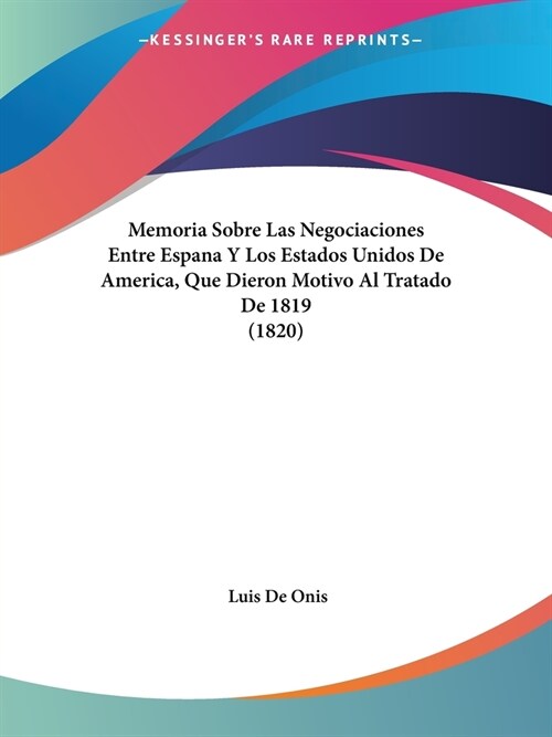 Memoria Sobre Las Negociaciones Entre Espana Y Los Estados Unidos De America, Que Dieron Motivo Al Tratado De 1819 (1820) (Paperback)