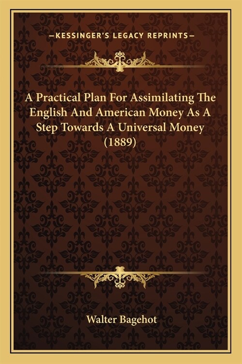 A Practical Plan For Assimilating The English And American Money As A Step Towards A Universal Money (1889) (Paperback)