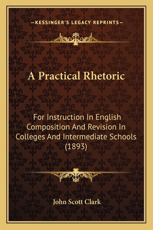 A Practical Rhetoric: For Instruction In English Composition And Revision In Colleges And Intermediate Schools (1893) (Paperback)