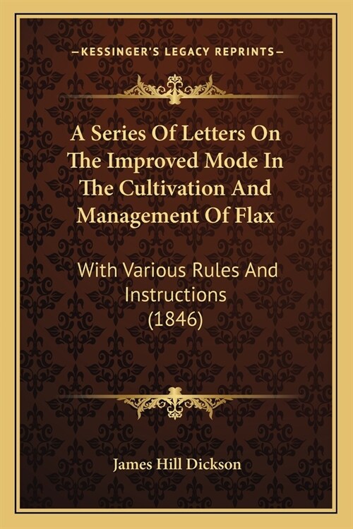 A Series Of Letters On The Improved Mode In The Cultivation And Management Of Flax: With Various Rules And Instructions (1846) (Paperback)