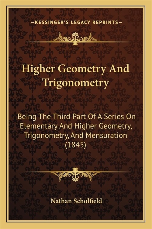 Higher Geometry And Trigonometry: Being The Third Part Of A Series On Elementary And Higher Geometry, Trigonometry, And Mensuration (1845) (Paperback)