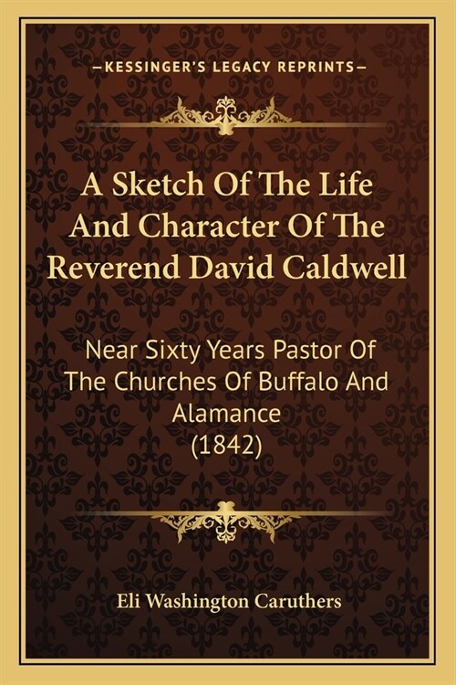 A Sketch Of The Life And Character Of The Reverend David Caldwell: Near Sixty Years Pastor Of The Churches Of Buffalo And Alamance (1842) (Paperback)