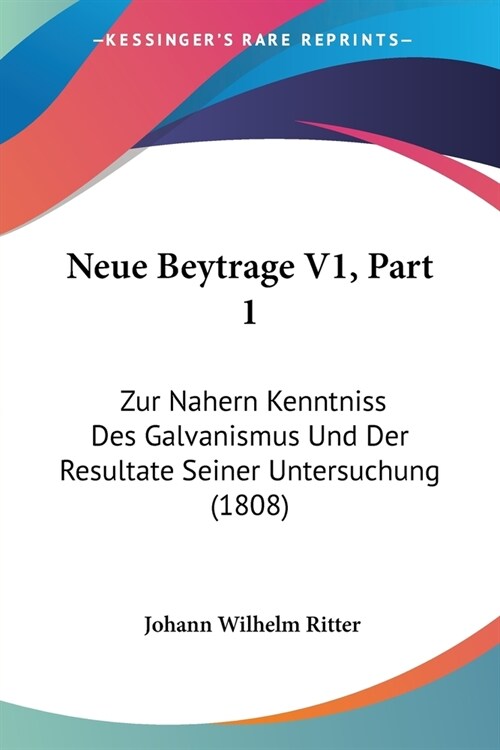 Neue Beytrage V1, Part 1: Zur Nahern Kenntniss Des Galvanismus Und Der Resultate Seiner Untersuchung (1808) (Paperback)