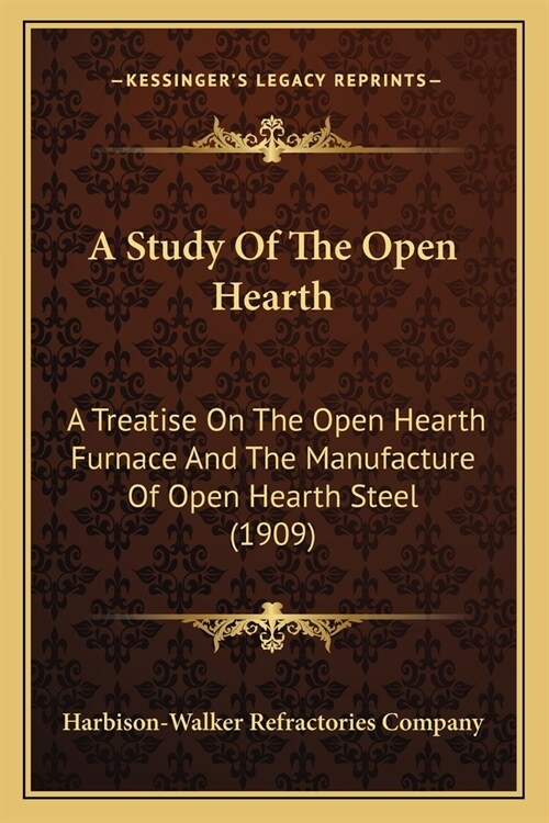 A Study Of The Open Hearth: A Treatise On The Open Hearth Furnace And The Manufacture Of Open Hearth Steel (1909) (Paperback)