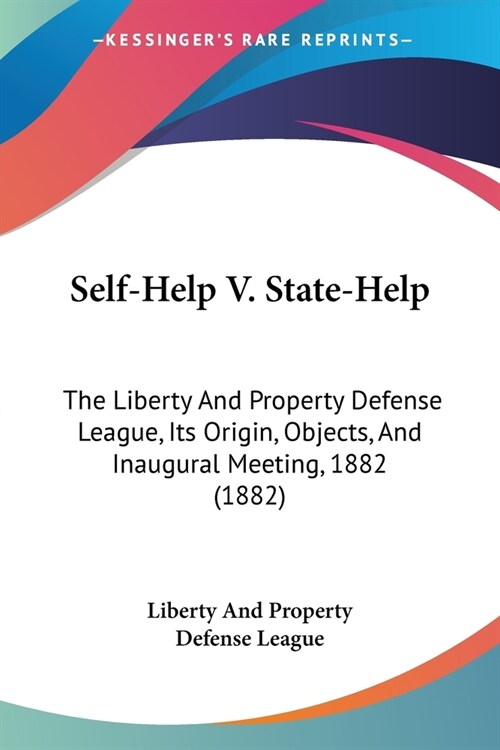 Self-Help V. State-Help: The Liberty And Property Defense League, Its Origin, Objects, And Inaugural Meeting, 1882 (1882) (Paperback)