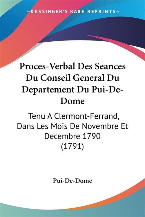 Proces-Verbal Des Seances Du Conseil General Du Departement Du Pui-De-Dome: Tenu A Clermont-Ferrand, Dans Les Mois De Novembre Et Decembre 1790 (1791) (Paperback)