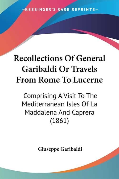 Recollections Of General Garibaldi Or Travels From Rome To Lucerne: Comprising A Visit To The Mediterranean Isles Of La Maddalena And Caprera (1861) (Paperback)