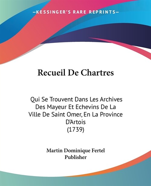 Recueil De Chartres: Qui Se Trouvent Dans Les Archives Des Mayeur Et Echevins De La Ville De Saint Omer, En La Province DArtois (1739) (Paperback)