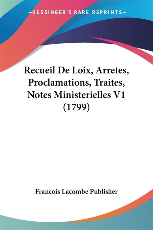 Recueil De Loix, Arretes, Proclamations, Traites, Notes Ministerielles V1 (1799) (Paperback)