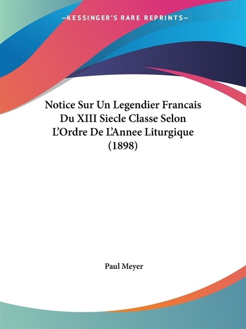 Notice Sur Un Legendier Francais Du XIII Siecle Classe Selon LOrdre De LAnnee Liturgique (1898) (Paperback)