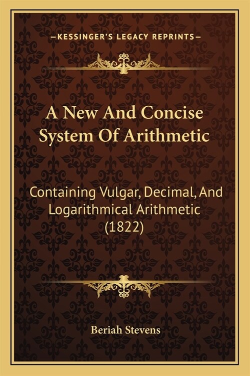 A New And Concise System Of Arithmetic: Containing Vulgar, Decimal, And Logarithmical Arithmetic (1822) (Paperback)