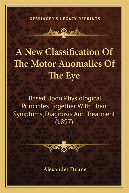 A New Classification Of The Motor Anomalies Of The Eye: Based Upon Physiological Principles, Together With Their Symptoms, Diagnosis And Treatment (18 (Paperback)